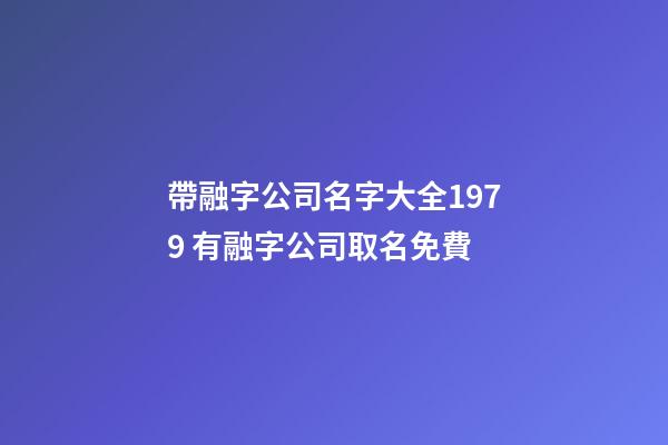 帶融字公司名字大全1979 有融字公司取名免費-第1張-公司起名-玄機派